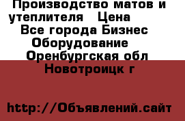 	Производство матов и утеплителя › Цена ­ 100 - Все города Бизнес » Оборудование   . Оренбургская обл.,Новотроицк г.